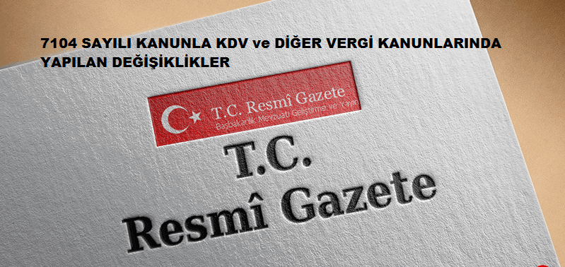 7104 SAYILI KANUNLA KDV VE DİĞER VERGİLERDE YAPILAN DEĞİŞİKLİKLER